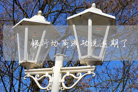银行协商成功说逾期了 银行协商成功说逾期了