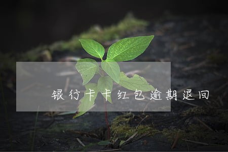 银行卡卡红包逾期退回 银行卡卡红包逾期退回