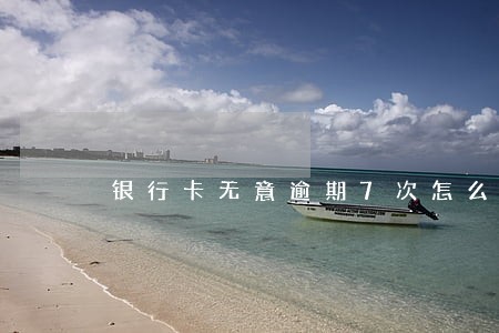 银行卡无意逾期7次怎么办 银行卡无意逾期7次怎么办