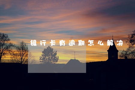 银行卡有逾期怎么解决 银行卡有逾期怎么解决