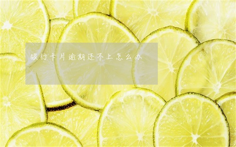 银行卡片逾期还不上怎么办 银行卡片逾期还不上怎么办