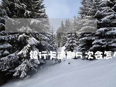 银行卡逾期5次会怎么样 银行卡逾期5次会怎么样