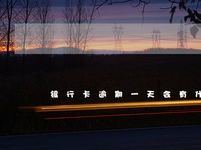 银行卡逾期一天会有什么影响 银行卡逾期一天会有什么影响