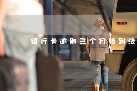 银行卡逾期三个月转到法务部 银行卡逾期三个月转到法务部