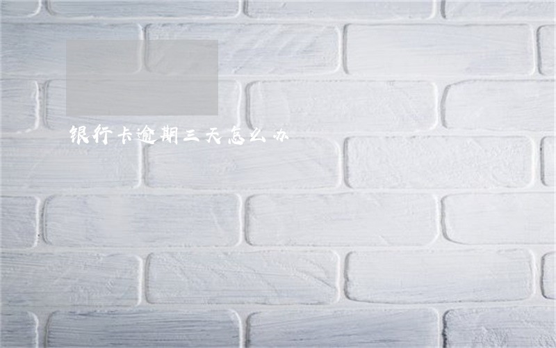 银行卡逾期三天怎么办 银行卡逾期三天怎么办