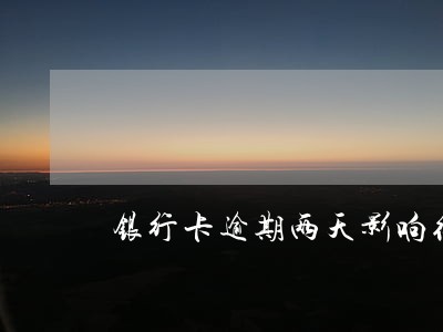 银行卡逾期两天影响征信吗 银行卡逾期两天影响征信吗