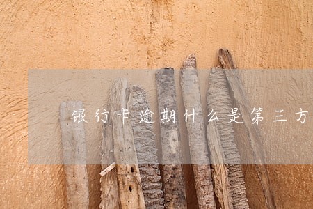 银行卡逾期什么是第三方转达 银行卡逾期什么是第三方转达