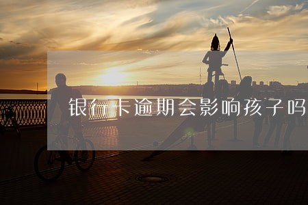 银行卡逾期会影响孩子吗 银行卡逾期会影响孩子吗