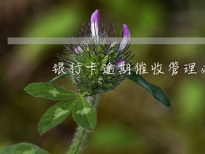 银行卡逾期催收管理办法 银行卡逾期催收管理办法