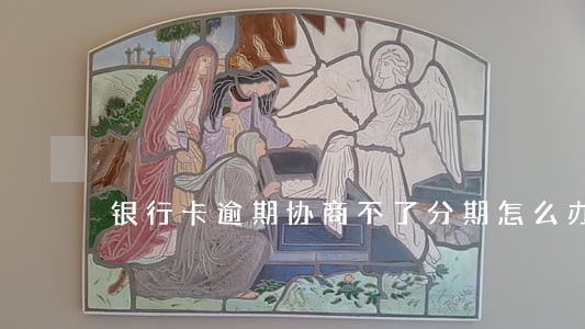 银行卡逾期协商不了分期怎么办 银行卡逾期协商不了分期怎么办