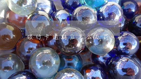 银行卡逾期后怎么处罚 银行卡逾期后怎么处罚