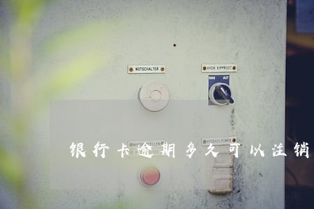 银行卡逾期多久可以注销 银行卡逾期多久可以注销