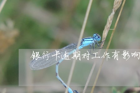 银行卡逾期对工作有影响吗 银行卡逾期对工作有影响吗