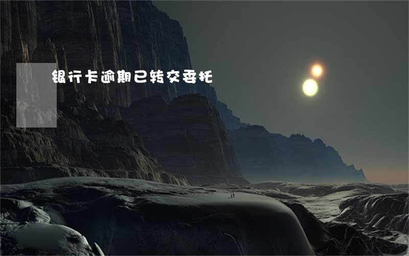 银行卡逾期已转交委托 银行卡逾期已转交委托