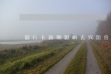 银行卡逾期影响去宾馆住房吗 银行卡逾期影响去宾馆住房吗