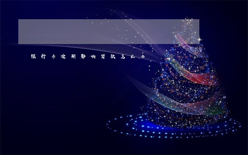 银行卡逾期影响贷款怎么办 银行卡逾期影响贷款怎么办