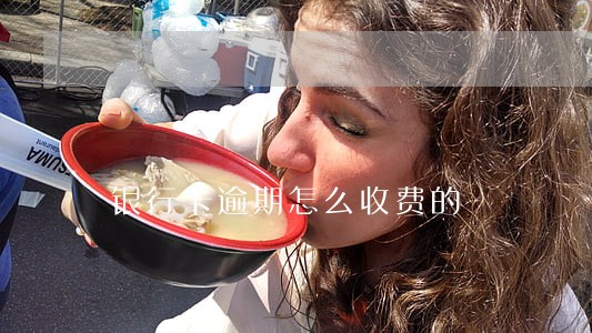 银行卡逾期怎么收费的 银行卡逾期怎么收费的