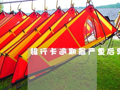银行卡逾期最严重后果是什么 银行卡逾期最严重后果是什么