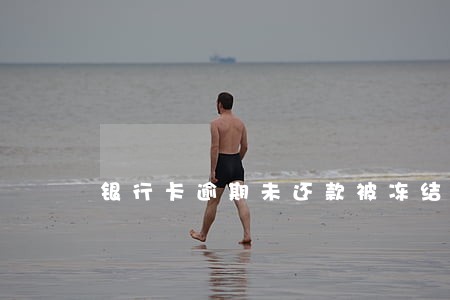 银行卡逾期未还款被冻结吗 银行卡逾期未还款被冻结吗