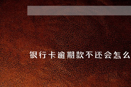 银行卡逾期款不还会怎么样 银行卡逾期款不还会怎么样