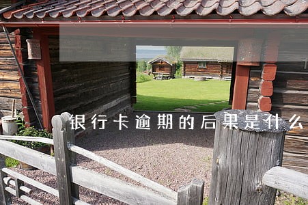 银行卡逾期的后果是什么 银行卡逾期的后果是什么