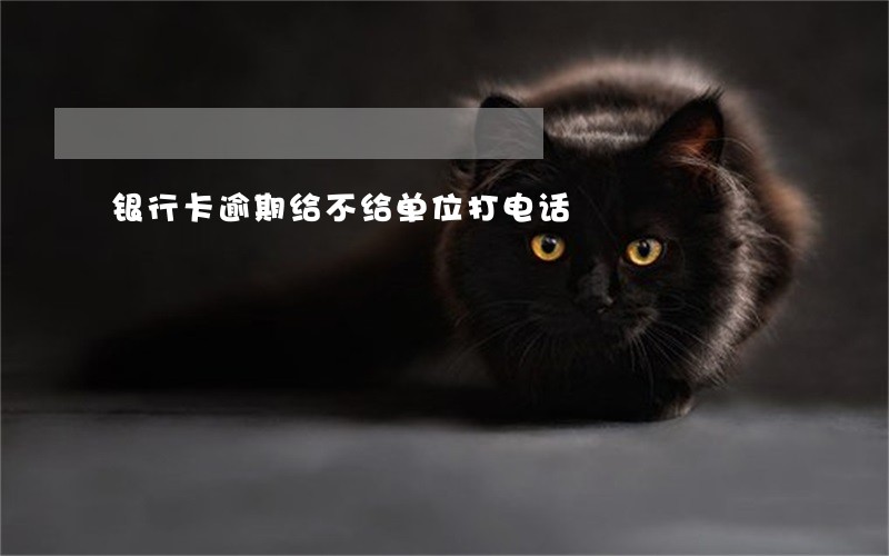 银行卡逾期给不给单位打电话 银行卡逾期给不给单位打电话