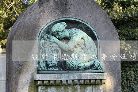 银行卡逾期能办身份证吗 银行卡逾期能办身份证吗