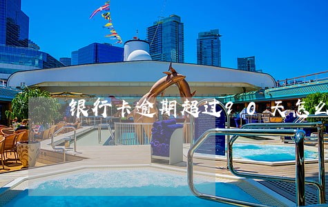 银行卡逾期超过90天怎么办 银行卡逾期超过90天怎么办