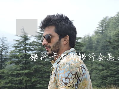 银行卡逾期银行会怎么办 银行卡逾期银行会怎么办
