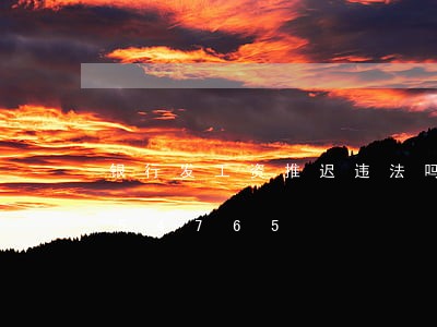 银行发工资推迟违法吗/2023013054765 银行发工资推迟违法吗/2023013054765