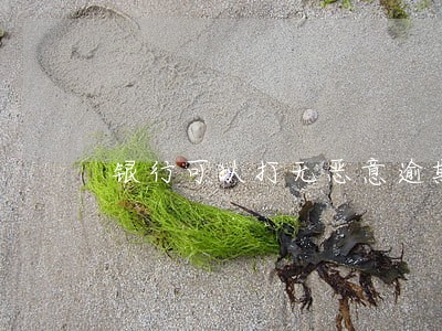 银行可以打无恶意逾期证明吗 银行可以打无恶意逾期证明吗