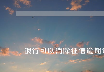 银行可以消除征信逾期记录吗 银行可以消除征信逾期记录吗