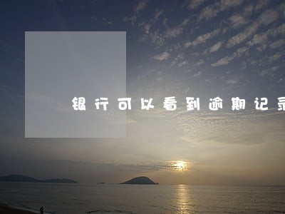 银行可以看到逾期记录吗 银行可以看到逾期记录吗