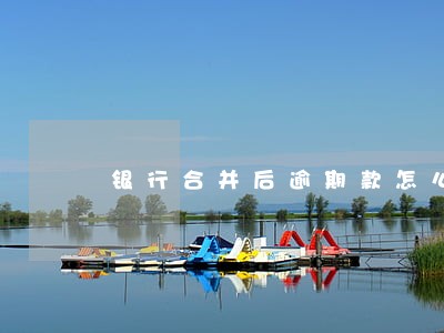 银行合并后逾期款怎么处理 银行合并后逾期款怎么处理