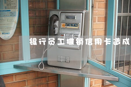 银行员工推销信用卡造成用户逾期