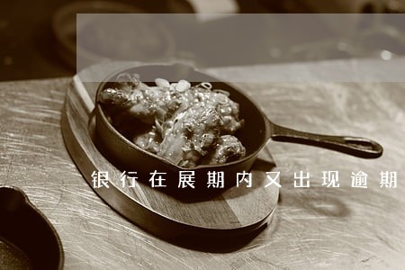 银行在展期内又出现逾期正常吗 银行在展期内又出现逾期正常吗