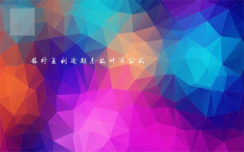 银行复利逾期怎么计算公式 银行复利逾期怎么计算公式
