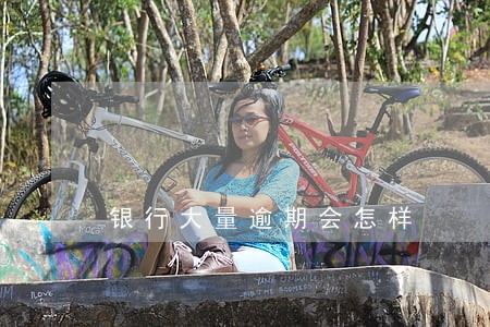 银行大量逾期会怎样 银行大量逾期会怎样