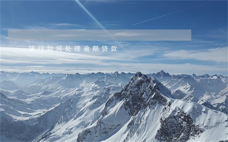 银行如何处理逾期贷款 银行如何处理逾期贷款