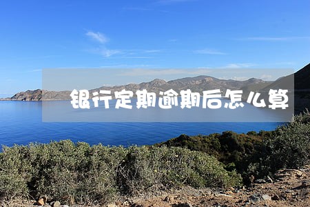银行定期逾期后怎么算 银行定期逾期后怎么算