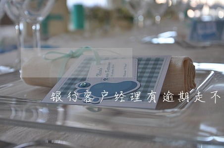 银行客户经理有逾期走不了 银行客户经理有逾期走不了