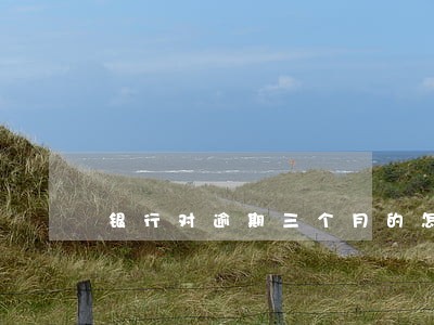 银行对逾期三个月的怎么处理 银行对逾期三个月的怎么处理