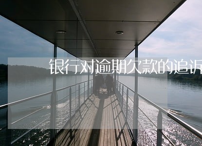银行对逾期欠款的追诉期 银行对逾期欠款的追诉期