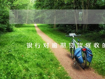 银行对逾期贷款催收的方法包括 银行对逾期贷款催收的方法包括