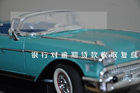银行对逾期贷款收取复息 银行对逾期贷款收取复息