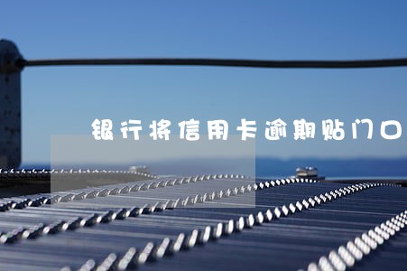 银行将信用卡逾期贴门口告示 银行将信用卡逾期贴门口告示