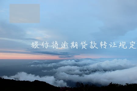 银行将逾期贷款转让规定 银行将逾期贷款转让规定