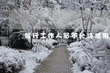 银行工作人员不允许信用卡逾期 银行工作人员不允许信用卡逾期