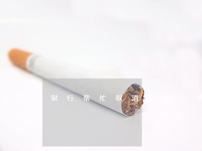银行帮忙取消逾期记录 银行帮忙取消逾期记录