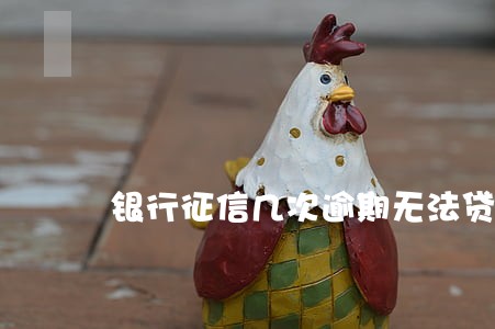 银行征信几次逾期无法贷款 银行征信几次逾期无法贷款